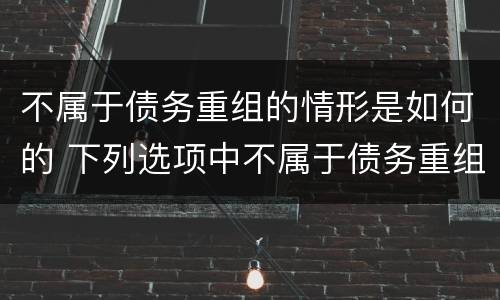 不属于债务重组的情形是如何的 下列选项中不属于债务重组的是