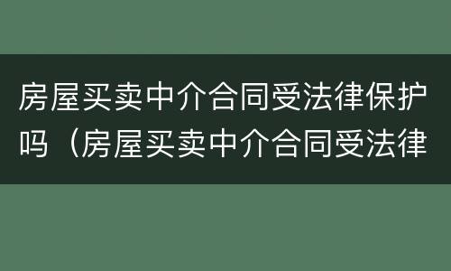 房屋买卖中介合同受法律保护吗（房屋买卖中介合同受法律保护吗怎么办）
