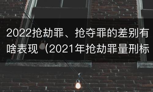 2022抢劫罪、抢夺罪的差别有啥表现（2021年抢劫罪量刑标准）