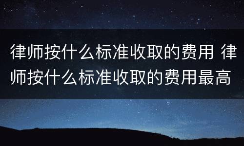 律师按什么标准收取的费用 律师按什么标准收取的费用最高