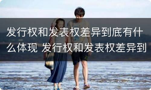 发行权和发表权差异到底有什么体现 发行权和发表权差异到底有什么体现吗