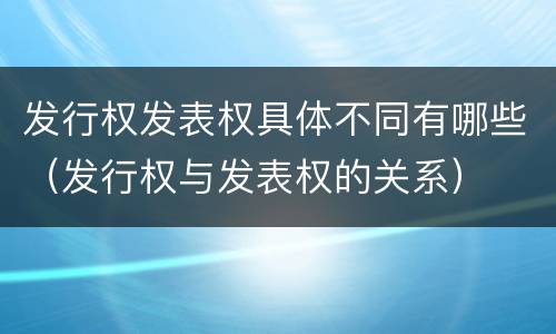 发行权发表权具体不同有哪些（发行权与发表权的关系）