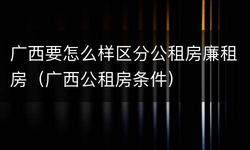 广西要怎么样区分公租房廉租房（广西公租房条件）