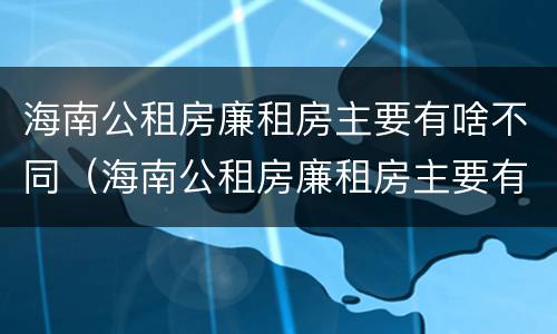 海南公租房廉租房主要有啥不同（海南公租房廉租房主要有啥不同之处）