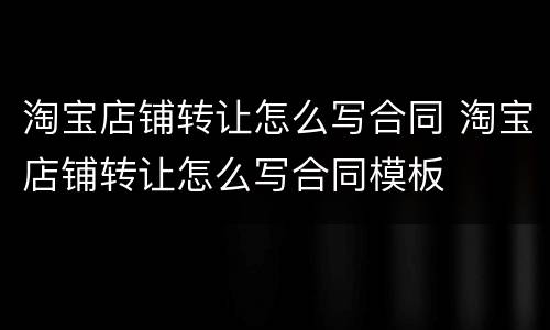淘宝店铺转让怎么写合同 淘宝店铺转让怎么写合同模板