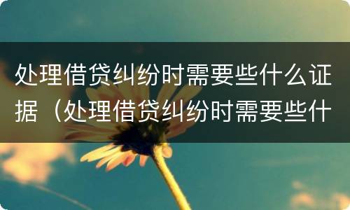 处理借贷纠纷时需要些什么证据（处理借贷纠纷时需要些什么证据才能立案）