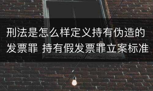 刑法是怎么样定义持有伪造的发票罪 持有假发票罪立案标准