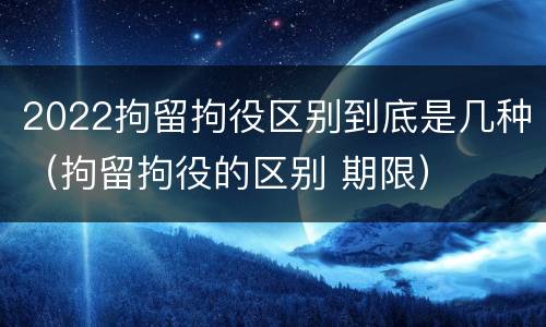 2022拘留拘役区别到底是几种（拘留拘役的区别 期限）