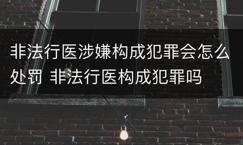 非法行医涉嫌构成犯罪会怎么处罚 非法行医构成犯罪吗