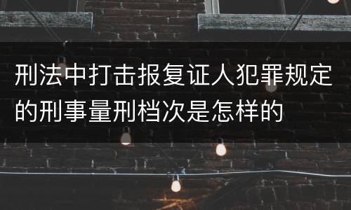 刑法中打击报复证人犯罪规定的刑事量刑档次是怎样的