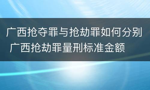 广西抢夺罪与抢劫罪如何分别 广西抢劫罪量刑标准金额