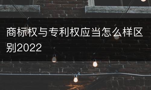 商标权与专利权应当怎么样区别2022