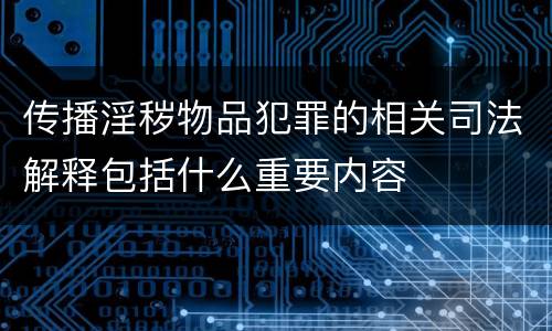 传播淫秽物品犯罪的相关司法解释包括什么重要内容