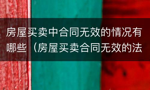 房屋买卖中合同无效的情况有哪些（房屋买卖合同无效的法律依据）