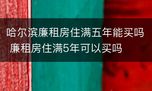 哈尔滨廉租房住满五年能买吗 廉租房住满5年可以买吗