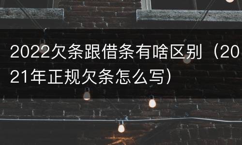 2022欠条跟借条有啥区别（2021年正规欠条怎么写）