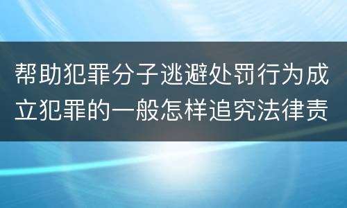 帮助犯罪分子逃避处罚行为成立犯罪的一般怎样追究法律责任
