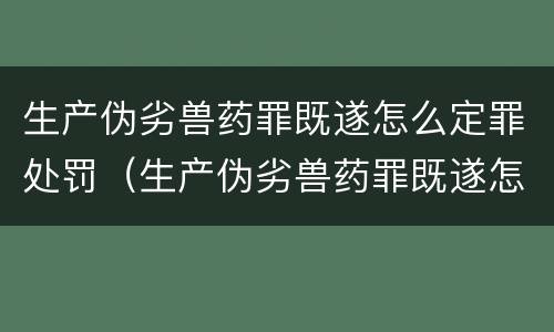 生产伪劣兽药罪既遂怎么定罪处罚（生产伪劣兽药罪既遂怎么定罪处罚依据）