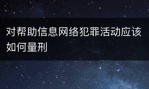 对帮助信息网络犯罪活动应该如何量刑