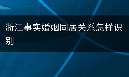 浙江事实婚姻同居关系怎样识别