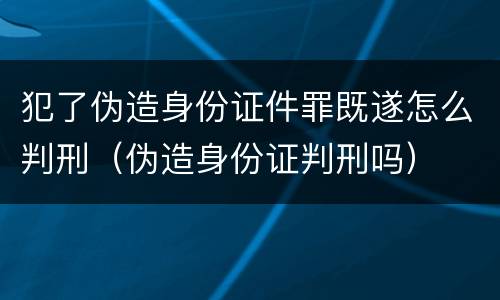 犯了伪造身份证件罪既遂怎么判刑（伪造身份证判刑吗）