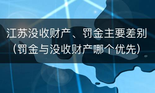 江苏没收财产、罚金主要差别（罚金与没收财产哪个优先）