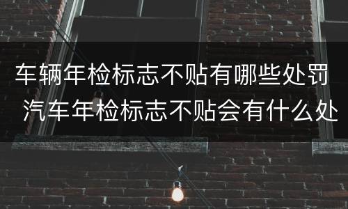车辆年检标志不贴有哪些处罚 汽车年检标志不贴会有什么处罚