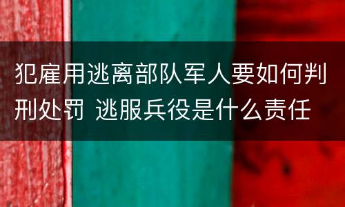 犯雇用逃离部队军人要如何判刑处罚 逃服兵役是什么责任