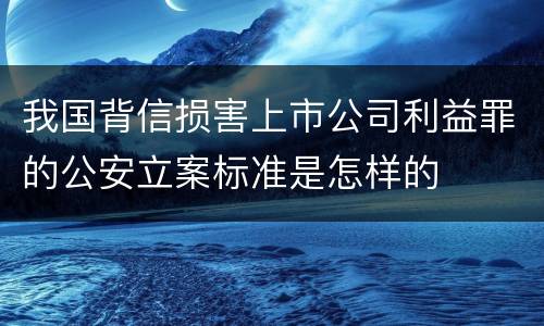 我国背信损害上市公司利益罪的公安立案标准是怎样的