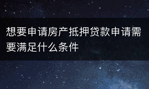 想要申请房产抵押贷款申请需要满足什么条件