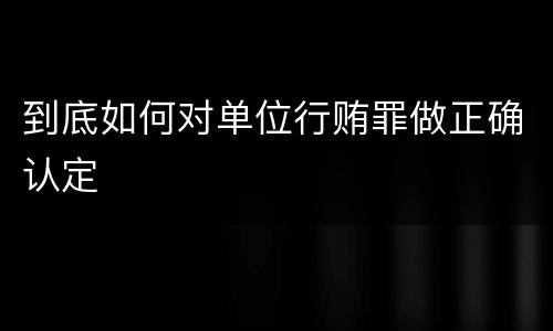 到底如何对单位行贿罪做正确认定