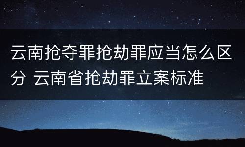 云南抢夺罪抢劫罪应当怎么区分 云南省抢劫罪立案标准