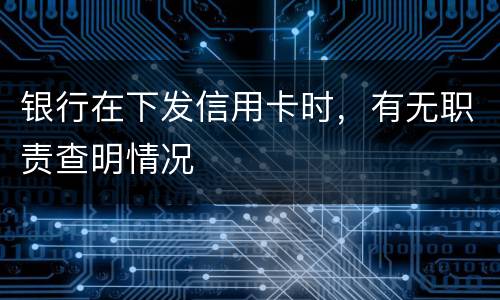 银行在下发信用卡时，有无职责查明情况