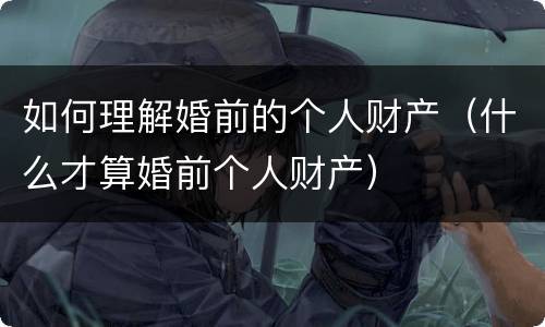 如何理解婚前的个人财产（什么才算婚前个人财产）