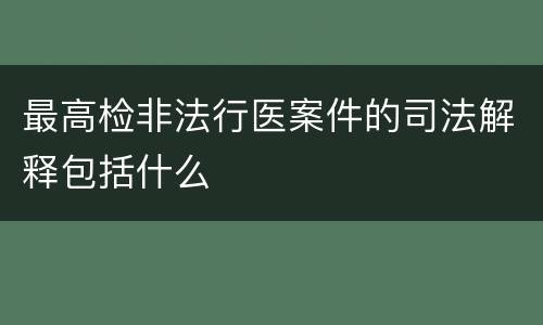 最高检非法行医案件的司法解释包括什么