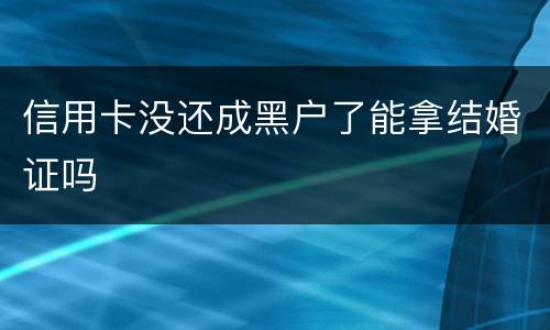 信用卡没还成黑户了能拿结婚证吗