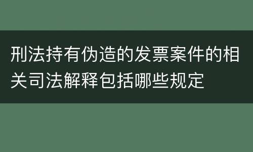 刑法持有伪造的发票案件的相关司法解释包括哪些规定