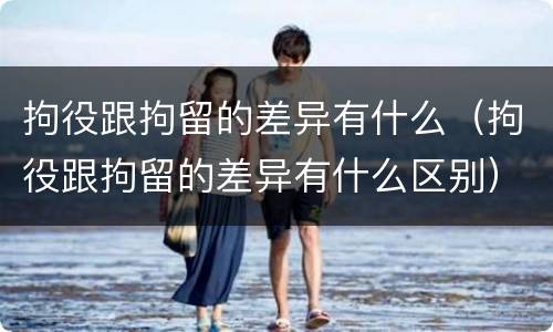 拘役跟拘留的差异有什么（拘役跟拘留的差异有什么区别）