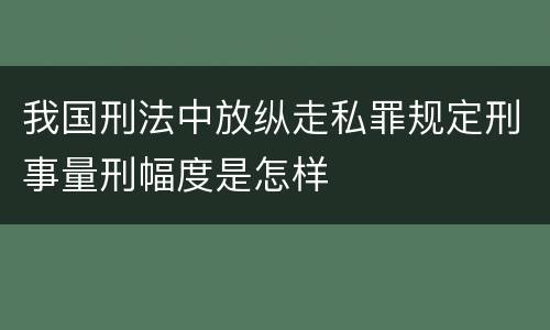 我国刑法中放纵走私罪规定刑事量刑幅度是怎样