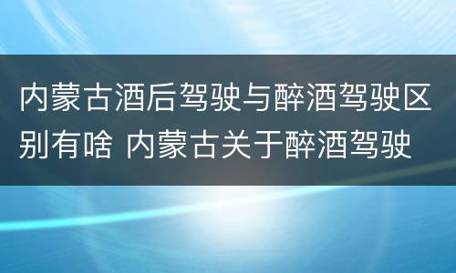 内蒙古酒后驾驶与醉酒驾驶区别有啥 内蒙古关于醉酒驾驶
