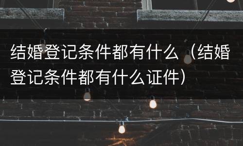 结婚登记条件都有什么（结婚登记条件都有什么证件）