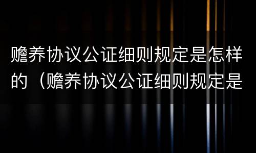 赡养协议公证细则规定是怎样的（赡养协议公证细则规定是怎样的呢）