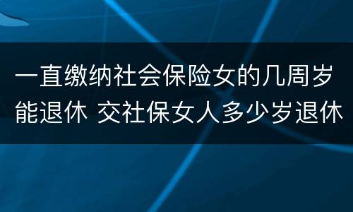 一直缴纳社会保险女的几周岁能退休 交社保女人多少岁退休