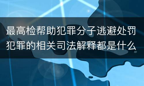 最高检帮助犯罪分子逃避处罚犯罪的相关司法解释都是什么