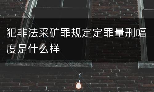 犯非法采矿罪规定定罪量刑幅度是什么样