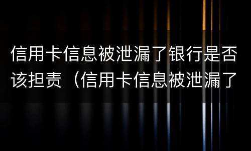 信用卡信息被泄漏了银行是否该担责（信用卡信息被泄漏了银行是否该担责呢）