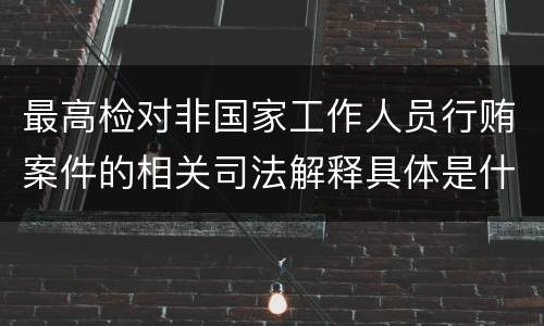 最高检对非国家工作人员行贿案件的相关司法解释具体是什么重要内容