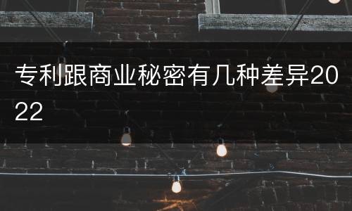 专利跟商业秘密有几种差异2022