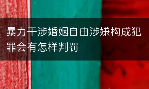 暴力干涉婚姻自由涉嫌构成犯罪会有怎样判罚