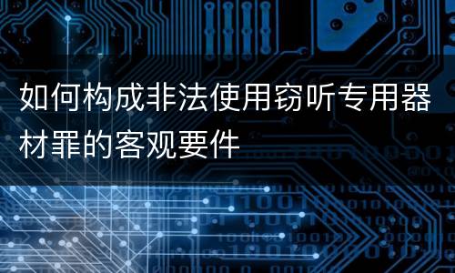 如何构成非法使用窃听专用器材罪的客观要件